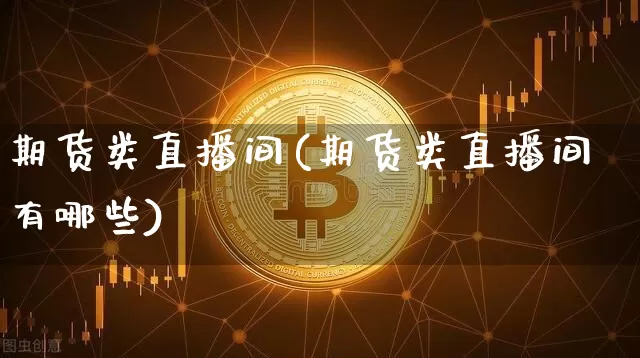期货类直播间(期货类直播间有哪些)_https://www.qldgs.com_恒指期货_第1张
