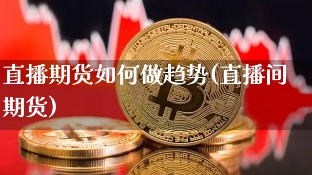 直播期货如何做趋势(直播间期货)_https://www.qldgs.com_国际期货_第1张