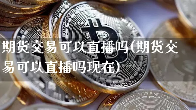 期货交易可以直播吗(期货交易可以直播吗现在)_https://www.qldgs.com_恒指期货_第1张