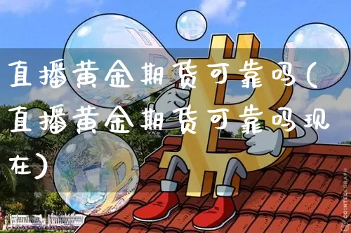 直播黄金期货可靠吗(直播黄金期货可靠吗现在)_https://www.qldgs.com_原油期货_第1张