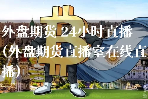 外盘期货 24小时直播(外盘期货直播室在线直播)_https://www.qldgs.com_黄金期货_第1张