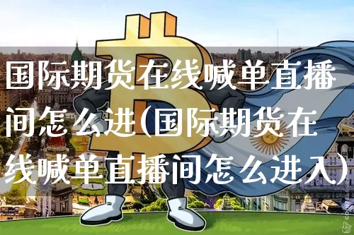 国际期货在线喊单直播间怎么进(国际期货在线喊单直播间怎么进入)_https://www.qldgs.com_原油期货_第1张