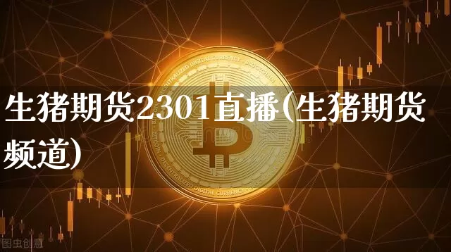 生猪期货2301直播(生猪期货频道)_https://www.qldgs.com_内盘期货_第1张