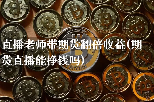 直播老师带期货翻倍收益(期货直播能挣钱吗)_https://www.qldgs.com_期货_第1张