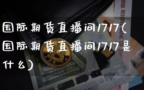 国际期货直播间1717(国际期货直播间1717是什么)_https://www.qldgs.com_国际期货_第1张