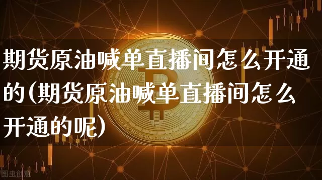 期货原油喊单直播间怎么开通的(期货原油喊单直播间怎么开通的呢)_https://www.qldgs.com_国际期货_第1张