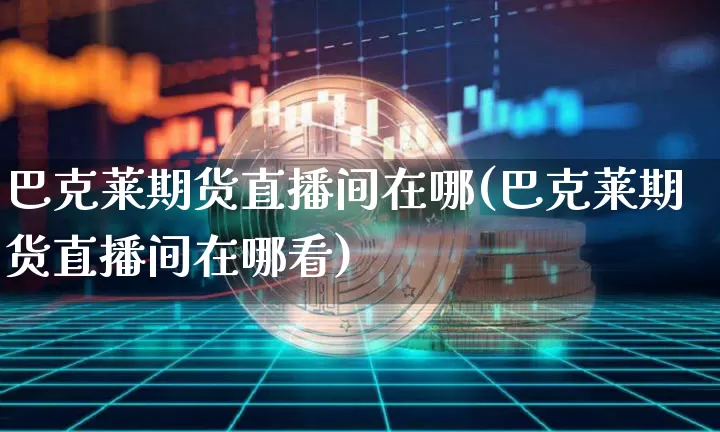巴克莱期货直播间在哪(巴克莱期货直播间在哪看)_https://www.qldgs.com_内盘期货_第1张