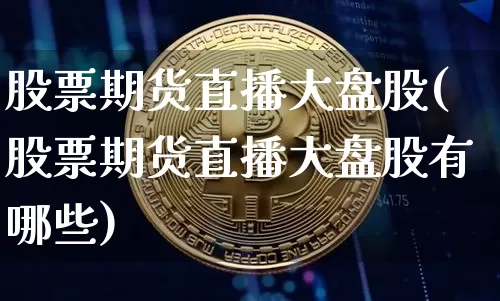 股票期货直播大盘股(股票期货直播大盘股有哪些)_https://www.qldgs.com_内盘期货_第1张