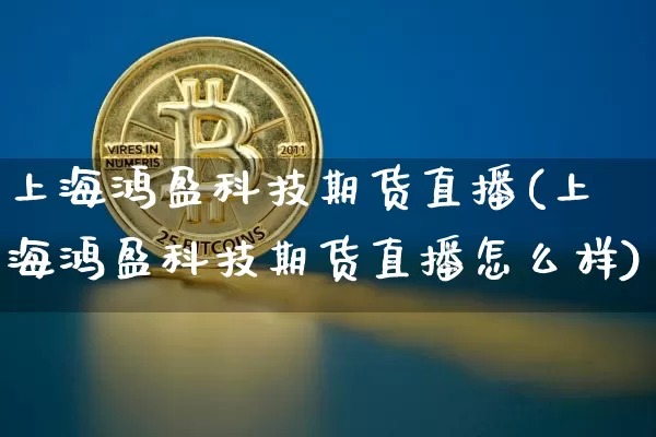 上海鸿盈科技期货直播(上海鸿盈科技期货直播怎么样)_https://www.qldgs.com_内盘期货_第1张