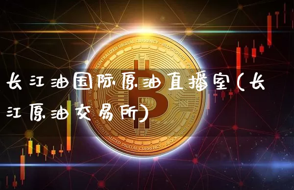 长江油国际原油直播室(长江原油交易所)_https://www.qldgs.com_恒指期货_第1张