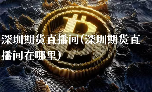 深圳期货直播间(深圳期货直播间在哪里)_https://www.qldgs.com_期货_第1张