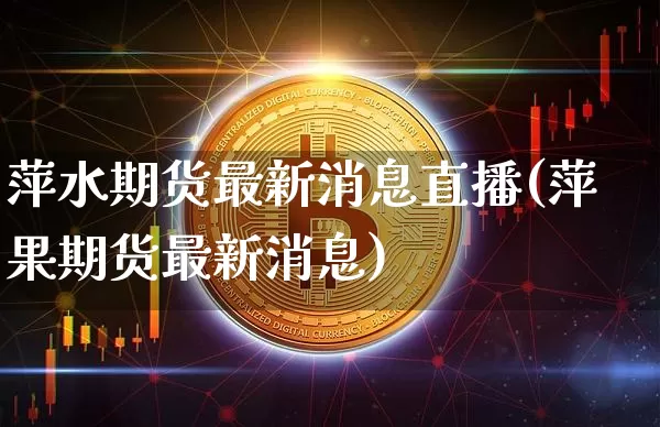 萍水期货最新消息直播(萍果期货最新消息)_https://www.qldgs.com_恒指期货_第1张