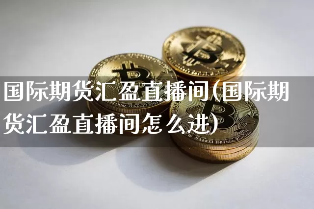 国际期货汇盈直播间(国际期货汇盈直播间怎么进)_https://www.qldgs.com_黄金期货_第1张
