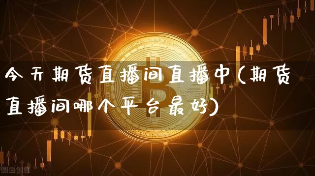 今天期货直播间直播中(期货直播间哪个平台最好)_https://www.qldgs.com_内盘期货_第1张