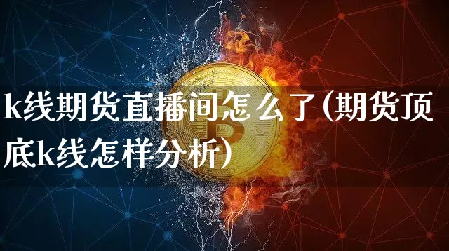 k线期货直播间怎么了(期货顶底k线怎样分析)_https://www.qldgs.com_国际期货_第1张