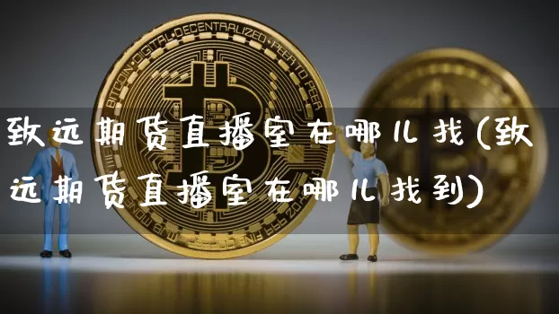 致远期货直播室在哪儿找(致远期货直播室在哪儿找到)_https://www.qldgs.com_内盘期货_第1张
