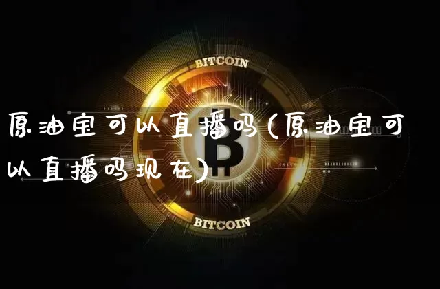 原油宝可以直播吗(原油宝可以直播吗现在)_https://www.qldgs.com_原油期货_第1张