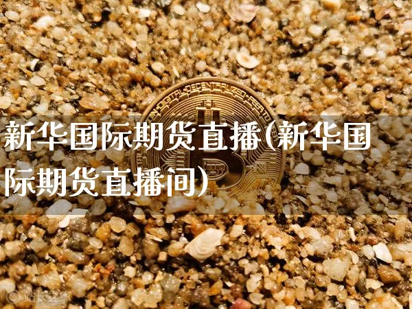 新华国际期货直播(新华国际期货直播间)_https://www.qldgs.com_国际期货_第1张