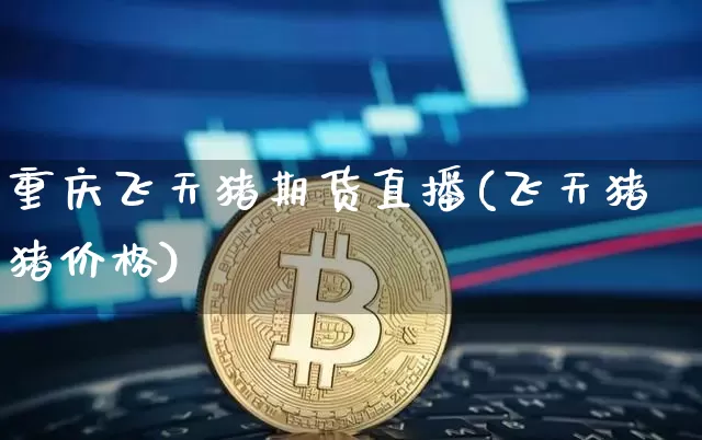 重庆飞天猪期货直播(飞天猪猪价格)_https://www.qldgs.com_期货_第1张