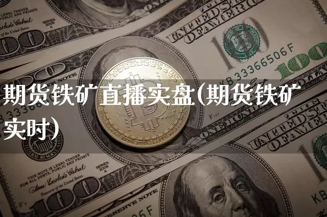 期货铁矿直播实盘(期货铁矿实时)_https://www.qldgs.com_国际期货_第1张