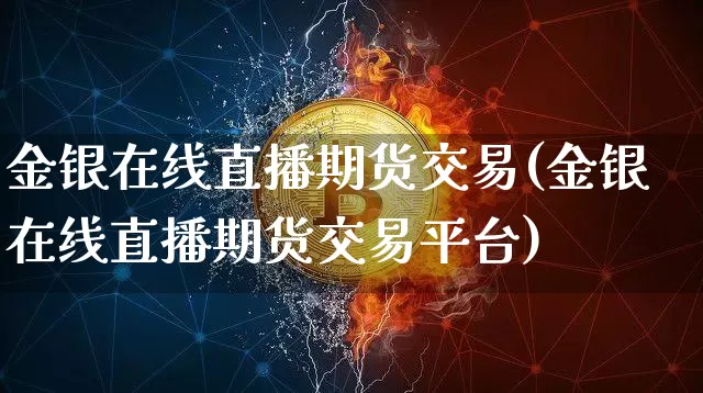 金银在线直播期货交易(金银在线直播期货交易平台)_https://www.qldgs.com_恒指期货_第1张