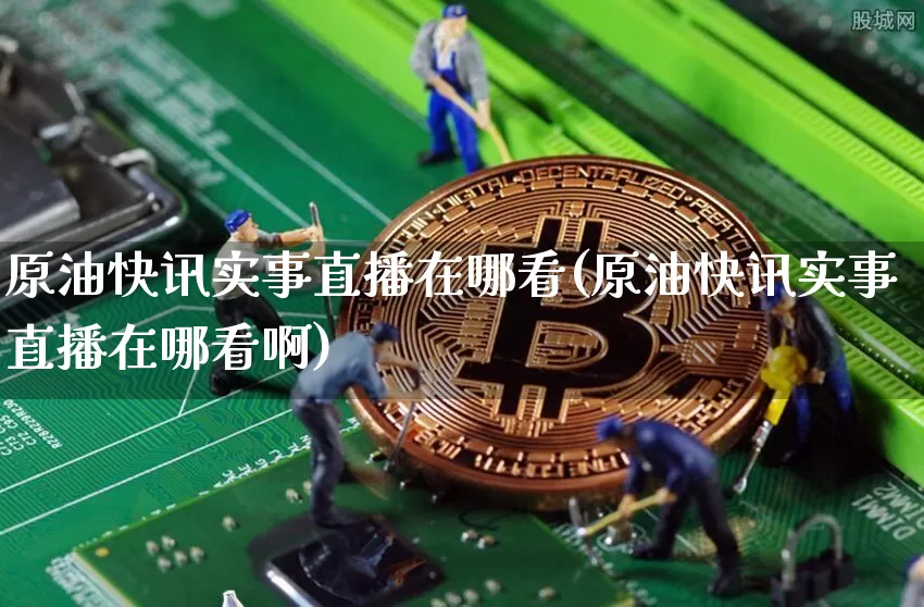 原油快讯实事直播在哪看(原油快讯实事直播在哪看啊)_https://www.qldgs.com_内盘期货_第1张