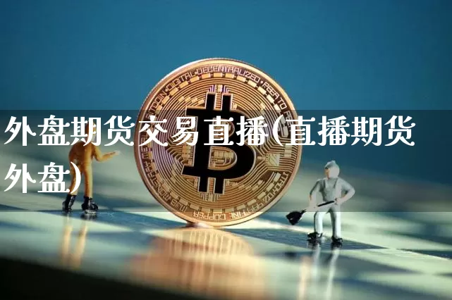 外盘期货交易直播(直播期货外盘)_https://www.qldgs.com_内盘期货_第1张