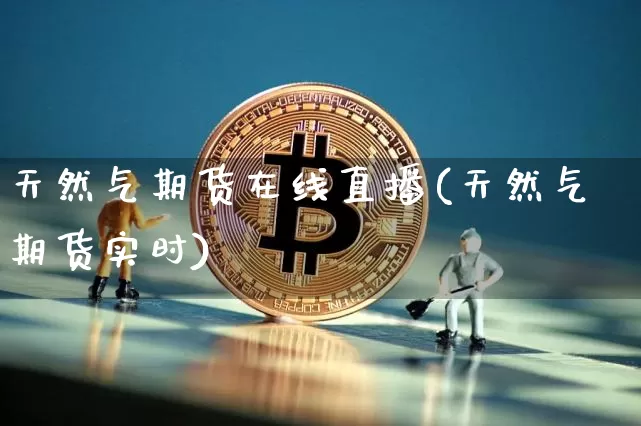 天然气期货在线直播(天然气期货实时)_https://www.qldgs.com_原油期货_第1张