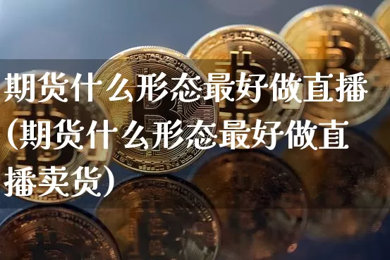 期货什么形态最好做直播(期货什么形态最好做直播卖货)_https://www.qldgs.com_国际期货_第1张