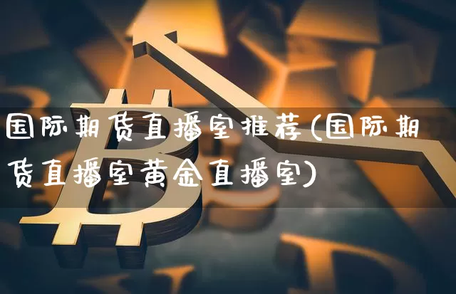国际期货直播室推荐(国际期货直播室黄金直播室)_https://www.qldgs.com_内盘期货_第1张