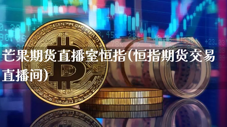 芒果期货直播室恒指(恒指期货交易直播间)_https://www.qldgs.com_恒指期货_第1张