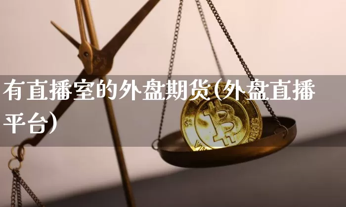 有直播室的外盘期货(外盘直播平台)_https://www.qldgs.com_国际期货_第1张