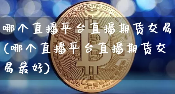 哪个直播平台直播期货交易(哪个直播平台直播期货交易最好)_https://www.qldgs.com_黄金期货_第1张
