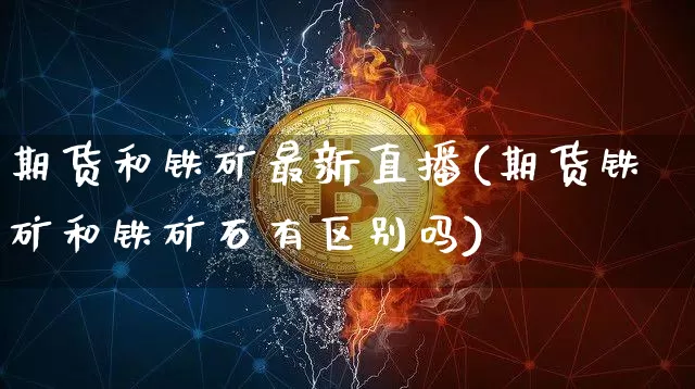 期货和铁矿最新直播(期货铁矿和铁矿石有区别吗)_https://www.qldgs.com_恒指期货_第1张