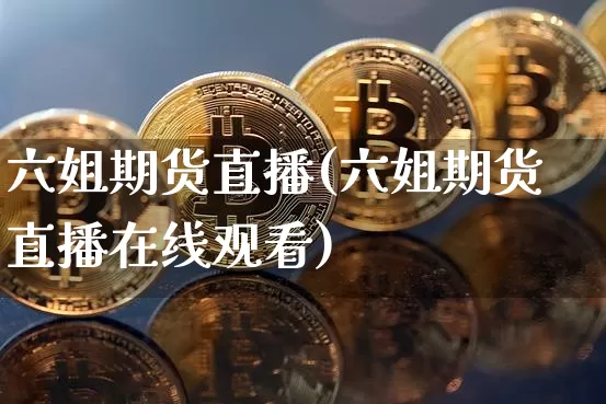 六姐期货直播(六姐期货直播在线观看)_https://www.qldgs.com_恒指期货_第1张