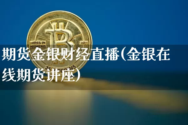 期货金银财经直播(金银在线期货讲座)_https://www.qldgs.com_黄金期货_第1张