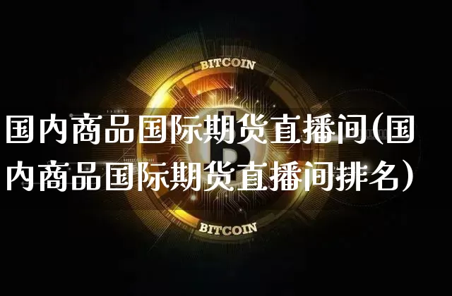 国内商品国际期货直播间(国内商品国际期货直播间排名)_https://www.qldgs.com_内盘期货_第1张