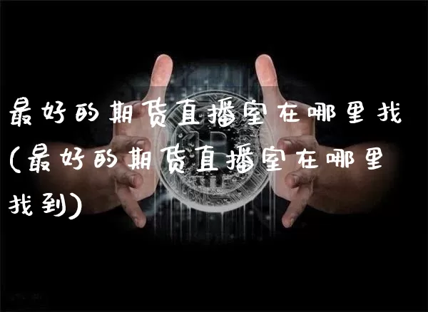 最好的期货直播室在哪里找(最好的期货直播室在哪里找到)_https://www.qldgs.com_原油期货_第1张