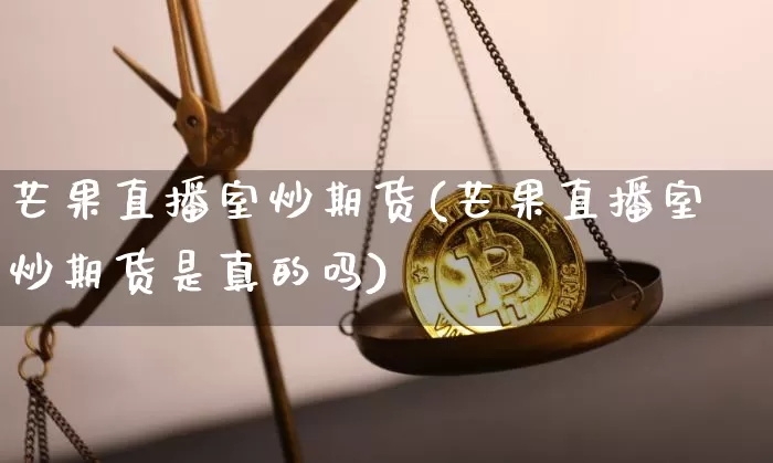 芒果直播室炒期货(芒果直播室炒期货是真的吗)_https://www.qldgs.com_国际期货_第1张