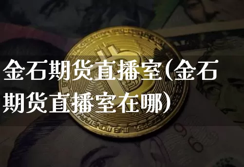 金石期货直播室(金石期货直播室在哪)_https://www.qldgs.com_黄金期货_第1张