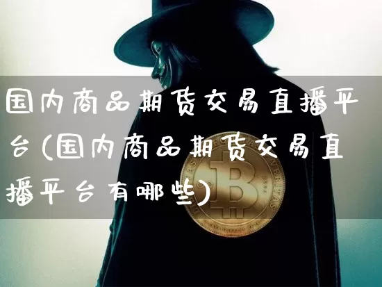 国内商品期货交易直播平台(国内商品期货交易直播平台有哪些)_https://www.qldgs.com_内盘期货_第1张