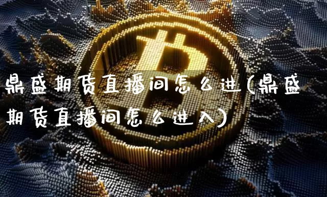 鼎盛期货直播间怎么进(鼎盛期货直播间怎么进入)_https://www.qldgs.com_原油期货_第1张