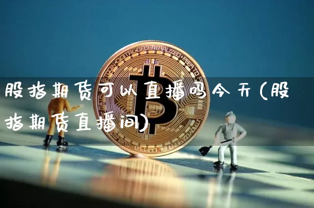 股指期货可以直播吗今天(股指期货直播间)_https://www.qldgs.com_恒指期货_第1张