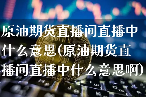 原油期货直播间直播中什么意思(原油期货直播间直播中什么意思啊)_https://www.qldgs.com_恒指期货_第1张