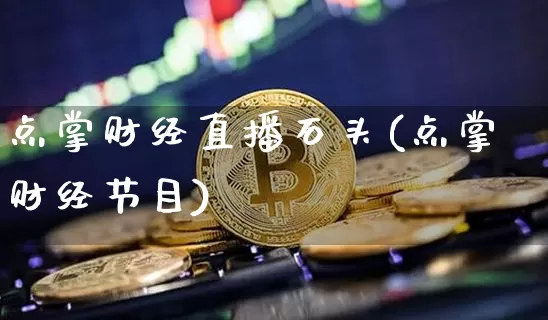 点掌财经直播石头(点掌财经节目)_https://www.qldgs.com_原油期货_第1张