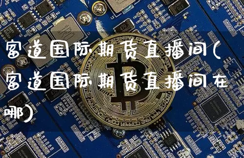 富道国际期货直播间(富道国际期货直播间在哪)_https://www.qldgs.com_恒指期货_第1张