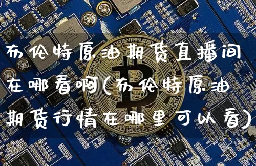 布伦特原油期货直播间在哪看啊(布伦特原油期货行情在哪里可以看)_https://www.qldgs.com_期货_第1张