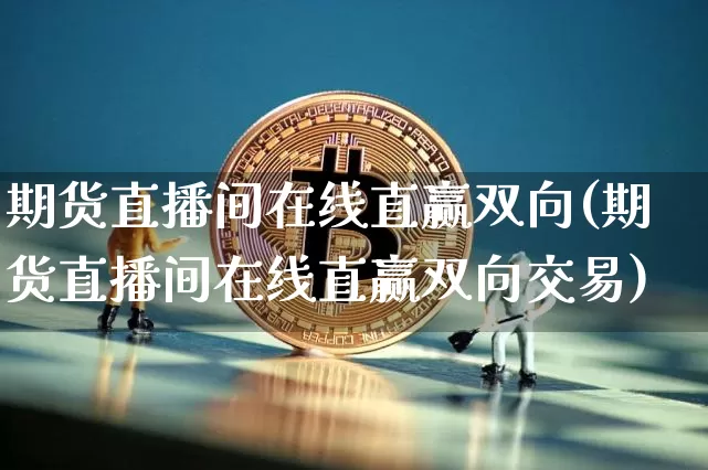 期货直播间在线直赢双向(期货直播间在线直赢双向交易)_https://www.qldgs.com_原油期货_第1张