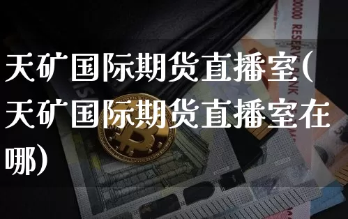 天矿国际期货直播室(天矿国际期货直播室在哪)_https://www.qldgs.com_内盘期货_第1张