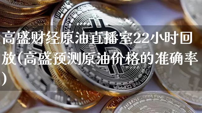 高盛财经原油直播室22小时回放(高盛预测原油价格的准确率)_https://www.qldgs.com_国际期货_第1张